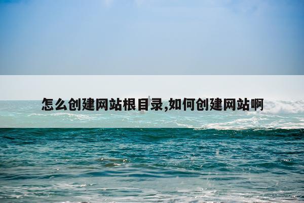 怎么创建网站根目录,如何创建网站啊