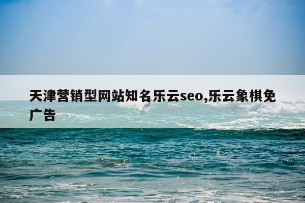 天津营销型网站知名乐云seo,乐云象棋免广告