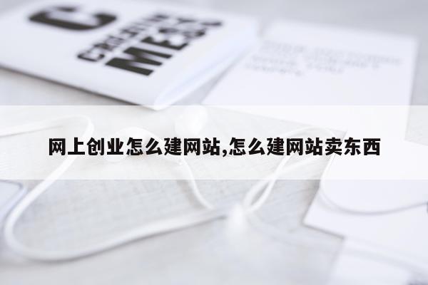 网上创业怎么建网站,怎么建网站卖东西
