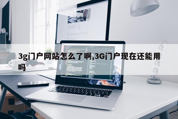 3g门户网站怎么了啊,3G门户现在还能用吗