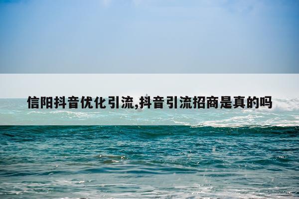 信阳抖音优化引流,抖音引流招商是真的吗
