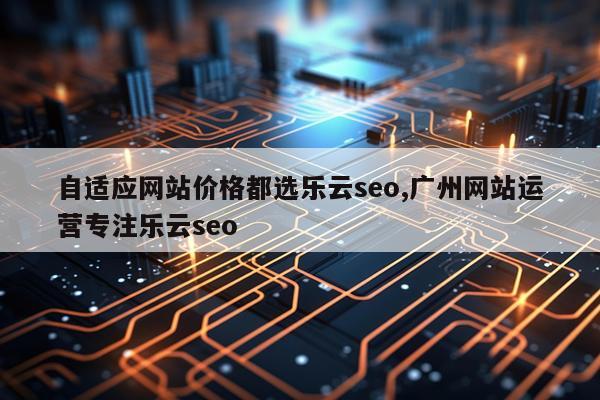 自适应网站价格都选乐云seo,广州网站运营专注乐云seo