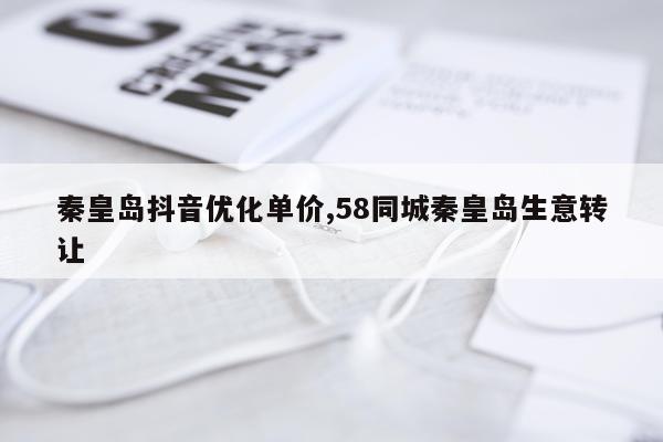 秦皇岛抖音优化单价,58同城秦皇岛生意转让