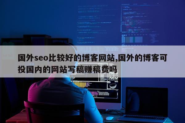 国外seo比较好的博客网站,国外的博客可投国内的网站写稿赚稿费吗
