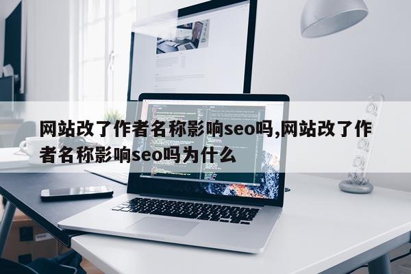 网站改了作者名称影响seo吗,网站改了作者名称影响seo吗为什么