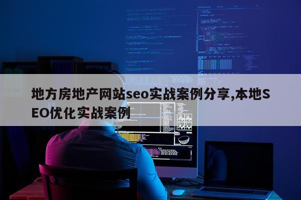 地方房地产网站seo实战案例分享,本地SEO优化实战案例