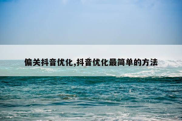 偏关抖音优化,抖音优化最简单的方法
