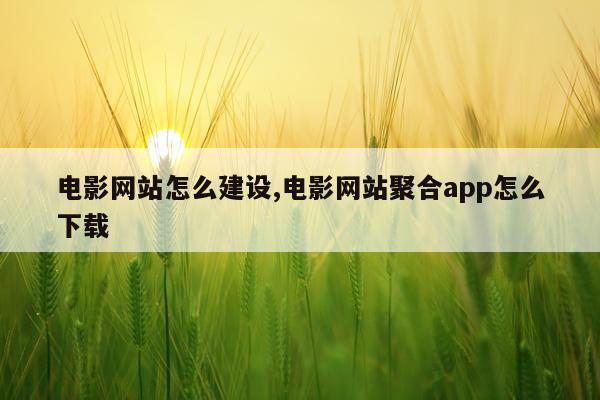 电影网站怎么建设,电影网站聚合app怎么下载