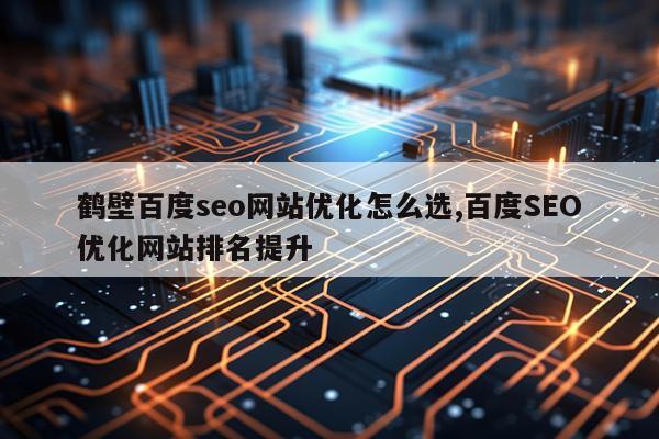 鹤壁百度seo网站优化怎么选,百度SEO优化网站排名提升