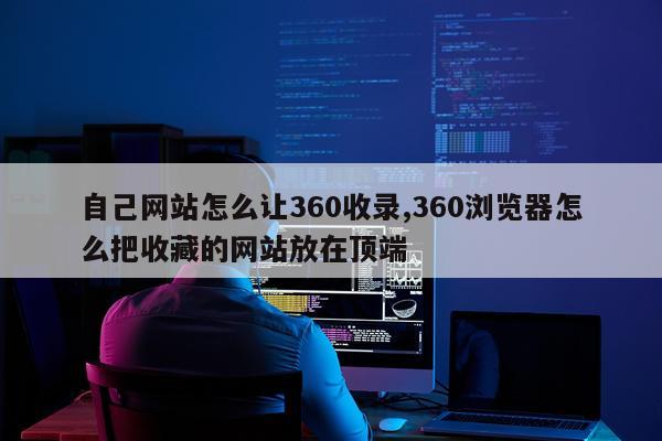 自己网站怎么让360收录,360浏览器怎么把收藏的网站放在顶端