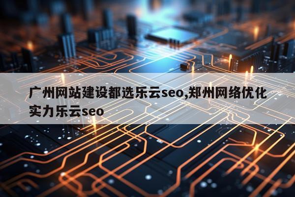 广州网站建设都选乐云seo,郑州网络优化实力乐云seo