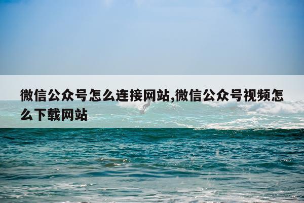 微信公众号怎么连接网站,微信公众号视频怎么下载网站