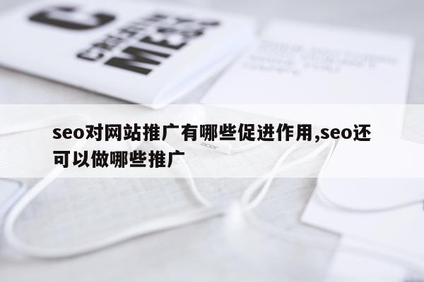 seo对网站推广有哪些促进作用,seo还可以做哪些推广