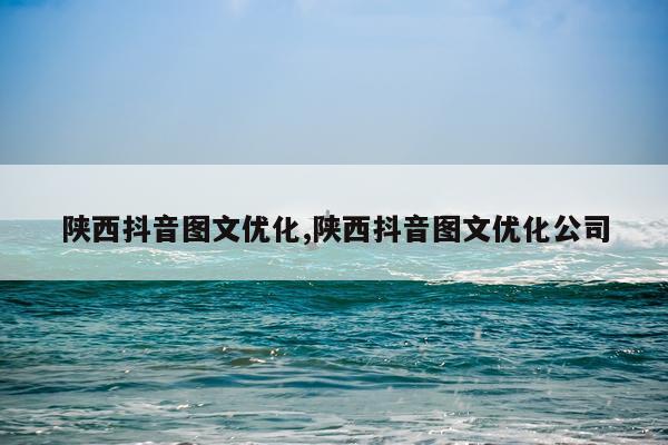 陕西抖音图文优化,陕西抖音图文优化公司