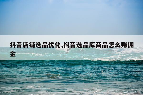 抖音店铺选品优化,抖音选品库商品怎么赚佣金
