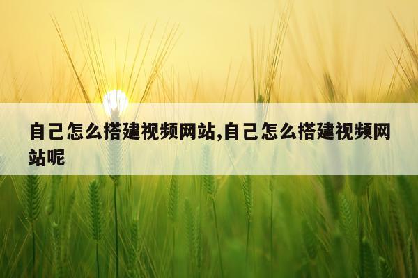 自己怎么搭建视频网站,自己怎么搭建视频网站呢