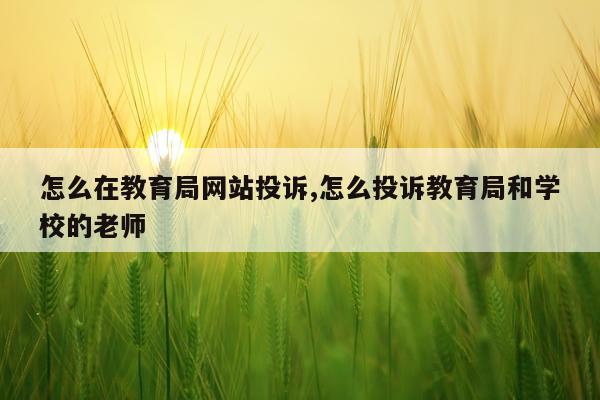怎么在教育局网站投诉,怎么投诉教育局和学校的老师