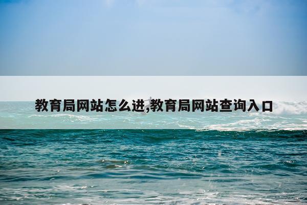 教育局网站怎么进,教育局网站查询入口