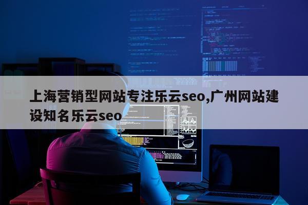 上海营销型网站专注乐云seo,广州网站建设知名乐云seo