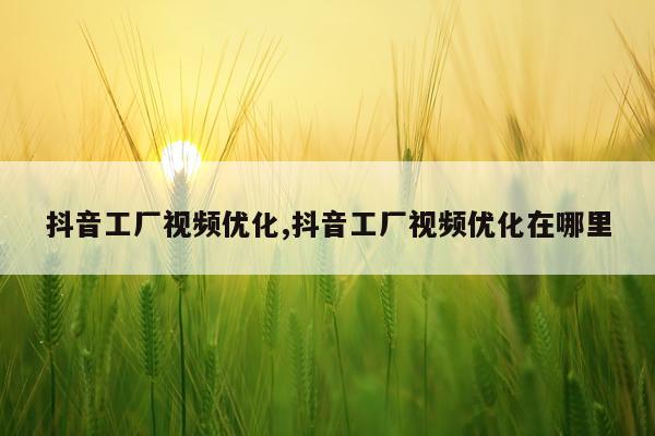 抖音工厂视频优化,抖音工厂视频优化在哪里