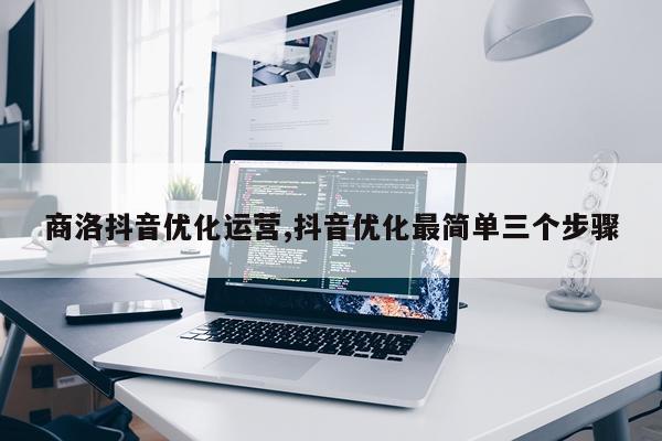 商洛抖音优化运营,抖音优化最简单三个步骤