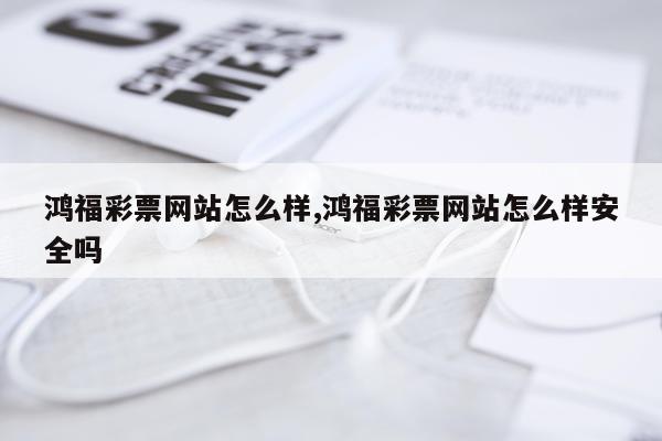 鸿福彩票网站怎么样,鸿福彩票网站怎么样安全吗