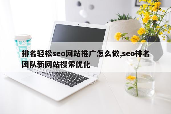 排名轻松seo网站推广怎么做,seo排名团队新网站搜索优化