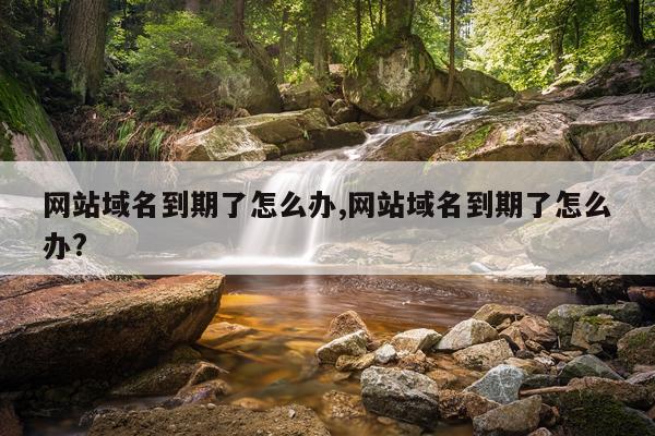 网站域名到期了怎么办,网站域名到期了怎么办?