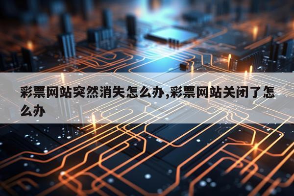 彩票网站突然消失怎么办,彩票网站关闭了怎么办