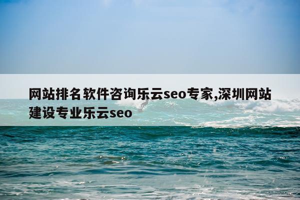 网站排名软件咨询乐云seo专家,深圳网站建设专业乐云seo