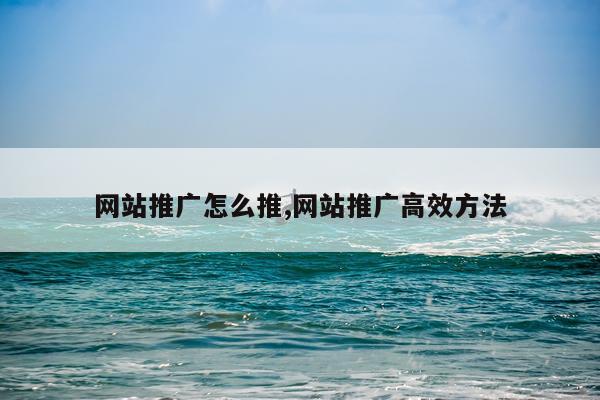 网站推广怎么推,网站推广高效方法