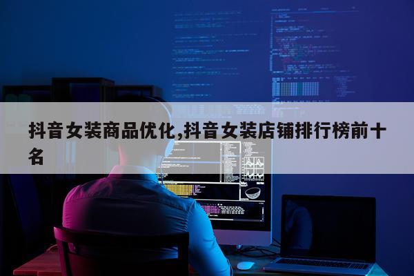 抖音女装商品优化,抖音女装店铺排行榜前十名