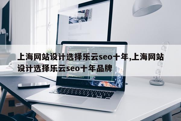上海网站设计选择乐云seo十年,上海网站设计选择乐云seo十年品牌
