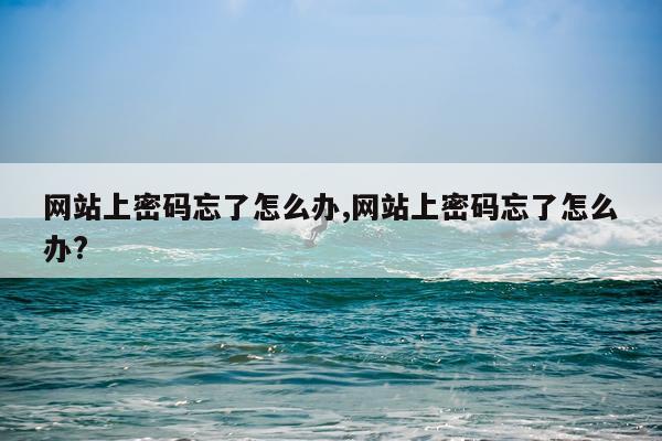 网站上密码忘了怎么办,网站上密码忘了怎么办?