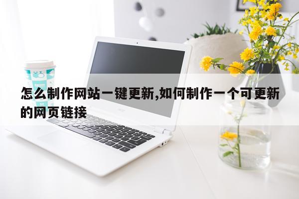 怎么制作网站一键更新,如何制作一个可更新的网页链接