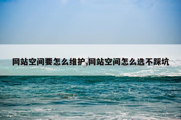 网站空间要怎么维护,网站空间怎么选不踩坑