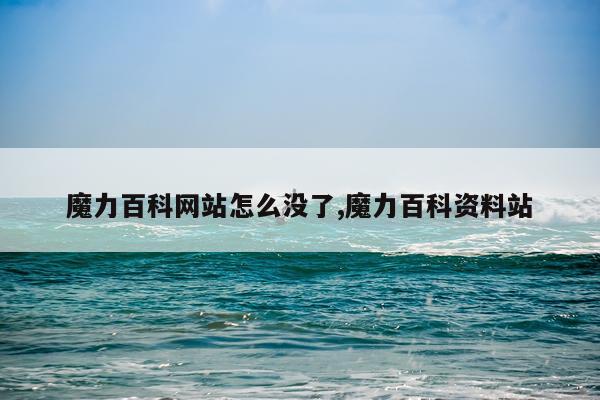 魔力百科网站怎么没了,魔力百科资料站