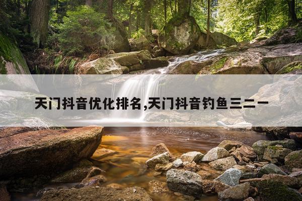 天门抖音优化排名,天门抖音钓鱼三二一