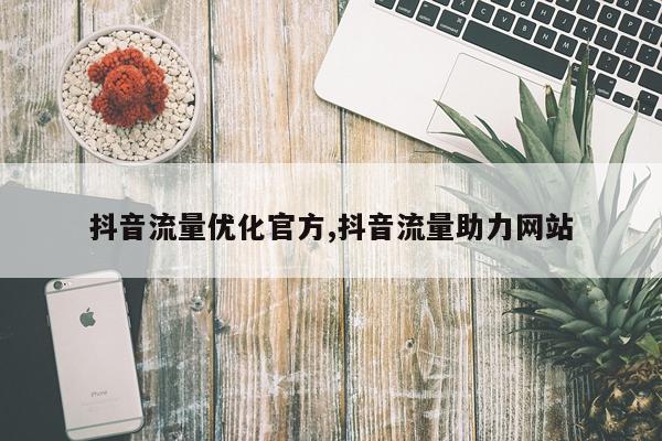 抖音流量优化官方,抖音流量助力网站