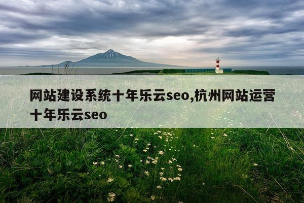 网站建设系统十年乐云seo,杭州网站运营十年乐云seo