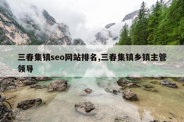 三春集镇seo网站排名,三春集镇乡镇主管领导