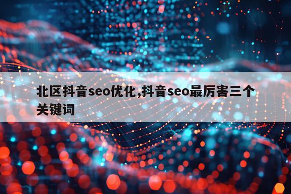 北区抖音seo优化,抖音seo最厉害三个关键词