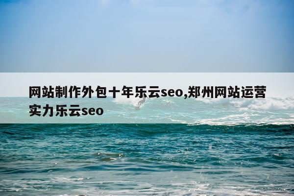 网站制作外包十年乐云seo,郑州网站运营实力乐云seo