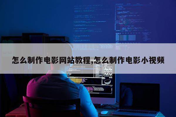 怎么制作电影网站教程,怎么制作电影小视频