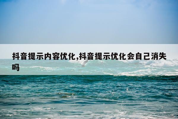 抖音提示内容优化,抖音提示优化会自己消失吗