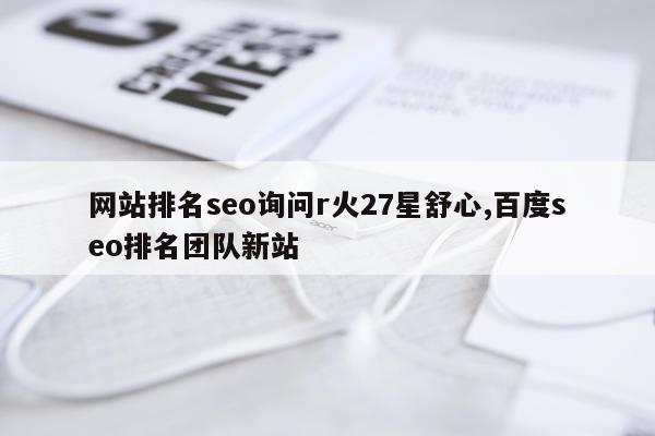网站排名seo询问r火27星舒心,百度seo排名团队新站