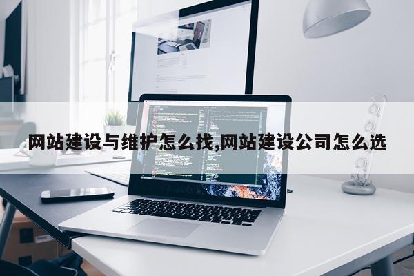 网站建设与维护怎么找,网站建设公司怎么选
