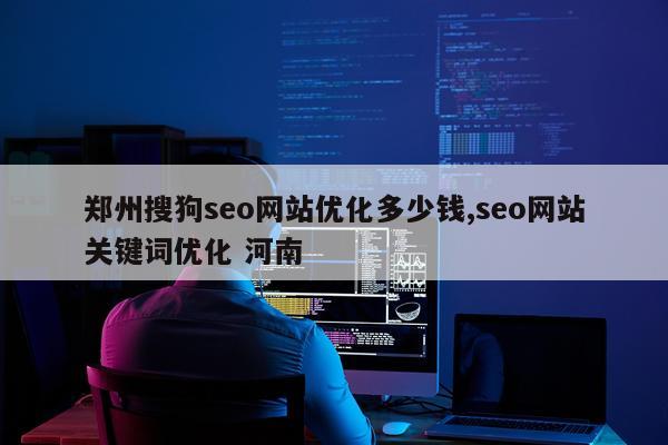 郑州搜狗seo网站优化多少钱,seo网站关键词优化 河南