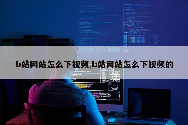 b站网站怎么下视频,b站网站怎么下视频的