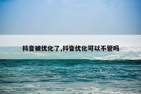抖音被优化了,抖音优化可以不管吗